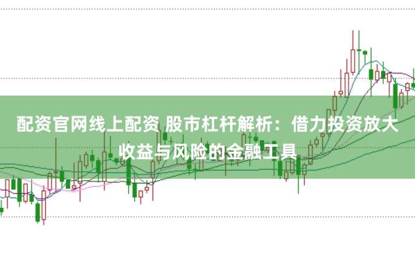 配资官网线上配资 股市杠杆解析：借力投资放大收益与风险的金融工具