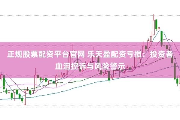 正规股票配资平台官网 乐天盈配资亏损：投资者血泪控诉与风险警示
