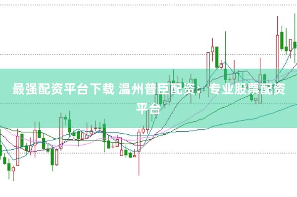 最强配资平台下载 温州普臣配资：专业股票配资平台