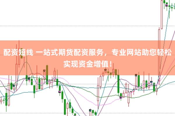 配资短线 一站式期货配资服务，专业网站助您轻松实现资金增值！