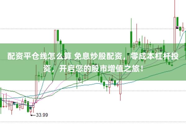 配资平仓线怎么算 免息炒股配资，零成本杠杆投资，开启您的股市增值之旅！