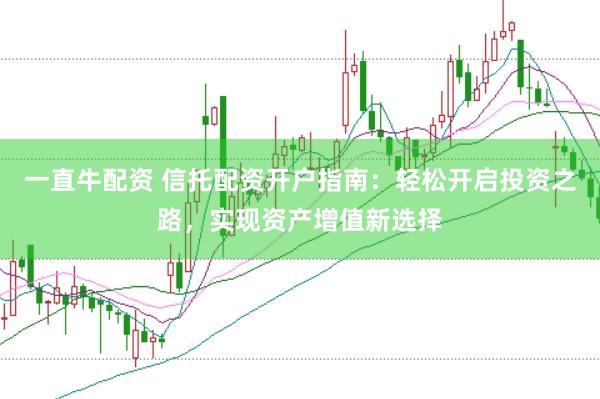 一直牛配资 信托配资开户指南：轻松开启投资之路，实现资产增值新选择