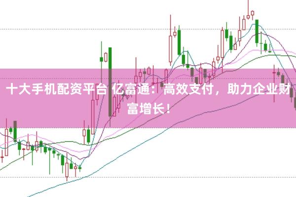十大手机配资平台 亿富通：高效支付，助力企业财富增长！