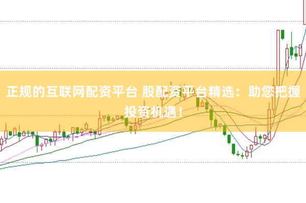 正规的互联网配资平台 股配资平台精选：助您把握投资机遇！