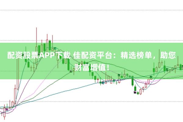 配资股票APP下载 佳配资平台：精选榜单，助您财富增值！