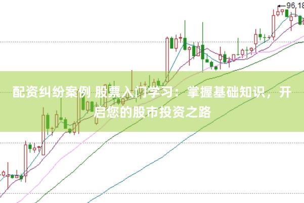 配资纠纷案例 股票入门学习：掌握基础知识，开启您的股市投资之路