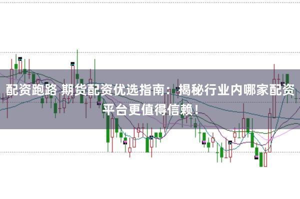 配资跑路 期货配资优选指南：揭秘行业内哪家配资平台更值得信赖！