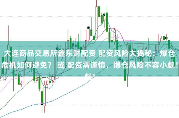 大连商品交易所鑫东财配资 配资风险大揭秘：爆仓危机如何避免？ 或 配资需谨慎，爆仓风险不容小觑！