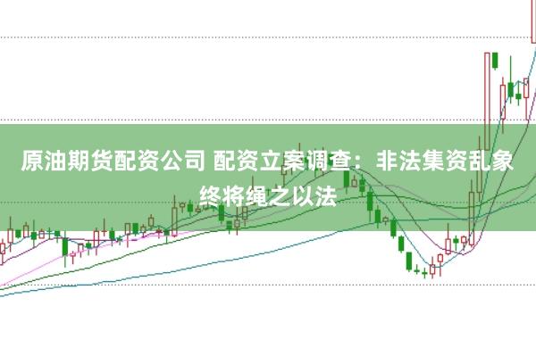 原油期货配资公司 配资立案调查：非法集资乱象终将绳之以法
