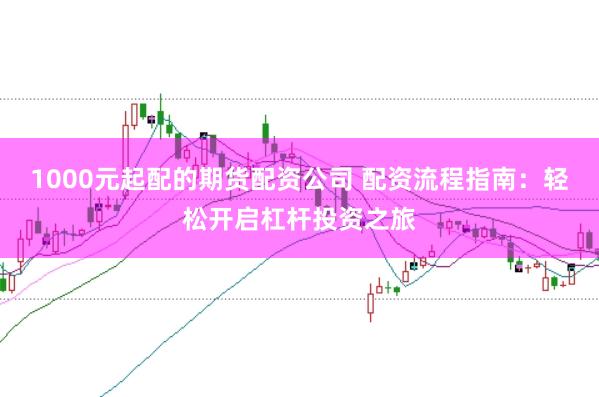 1000元起配的期货配资公司 配资流程指南：轻松开启杠杆投资之旅