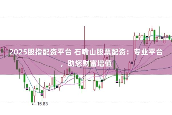 2025股指配资平台 石嘴山股票配资：专业平台，助您财富增值