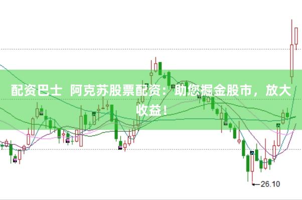 配资巴士  阿克苏股票配资：助您掘金股市，放大收益！
