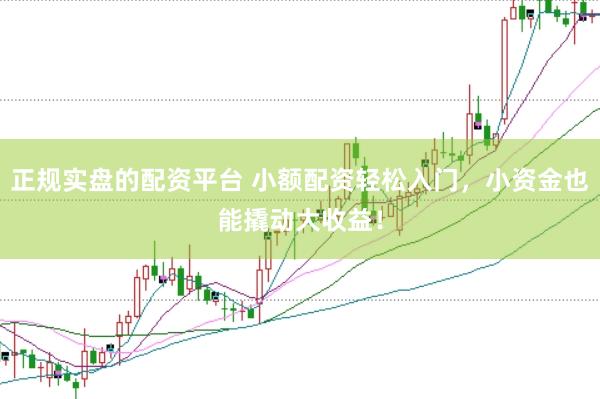 正规实盘的配资平台 小额配资轻松入门，小资金也能撬动大收益！