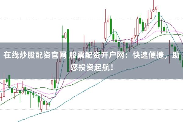 在线炒股配资官网 股票配资开户网：快速便捷，助您投资起航！
