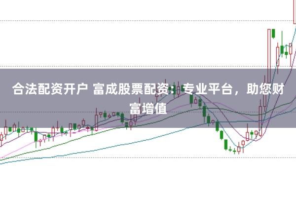 合法配资开户 富成股票配资：专业平台，助您财富增值