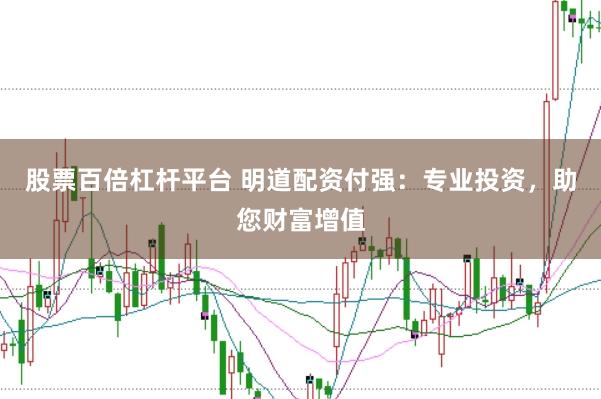 股票百倍杠杆平台 明道配资付强：专业投资，助您财富增值