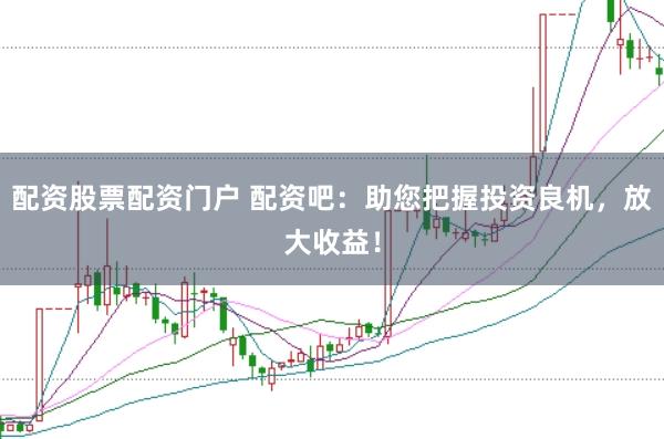 配资股票配资门户 配资吧：助您把握投资良机，放大收益！