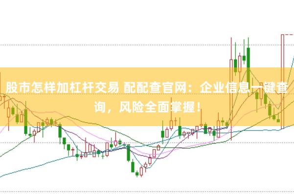股市怎样加杠杆交易 配配查官网：企业信息一键查询，风险全面掌握！