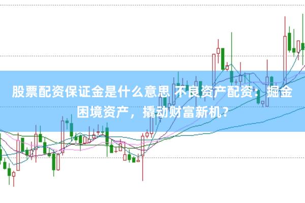 股票配资保证金是什么意思 不良资产配资：掘金困境资产，撬动财富新机？