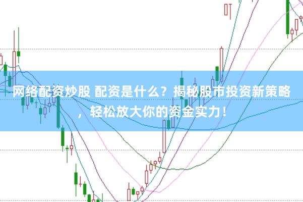 网络配资炒股 配资是什么？揭秘股市投资新策略，轻松放大你的资金实力！