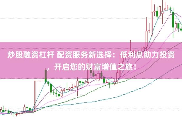 炒股融资杠杆 配资服务新选择：低利息助力投资，开启您的财富增值之旅！