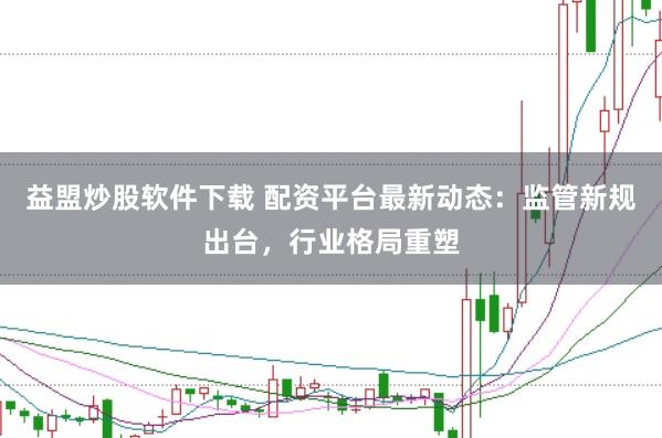 益盟炒股软件下载 配资平台最新动态：监管新规出台，行业格局重塑