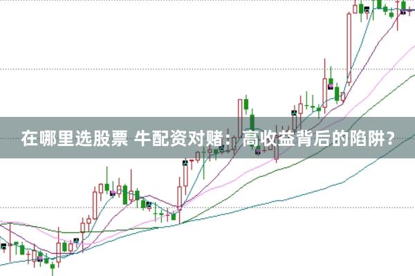在哪里选股票 牛配资对赌：高收益背后的陷阱？