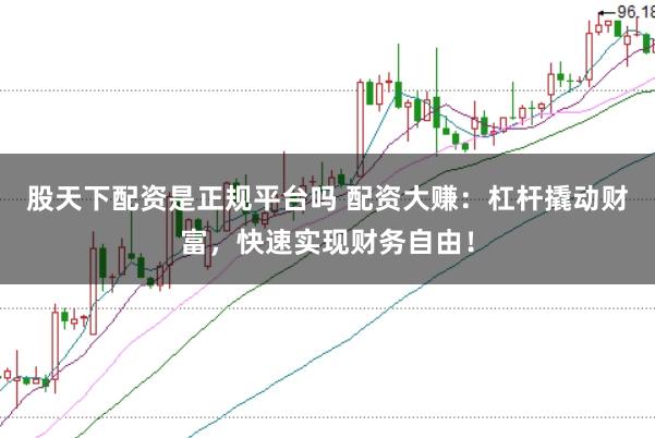 股天下配资是正规平台吗 配资大赚：杠杆撬动财富，快速实现财务自由！