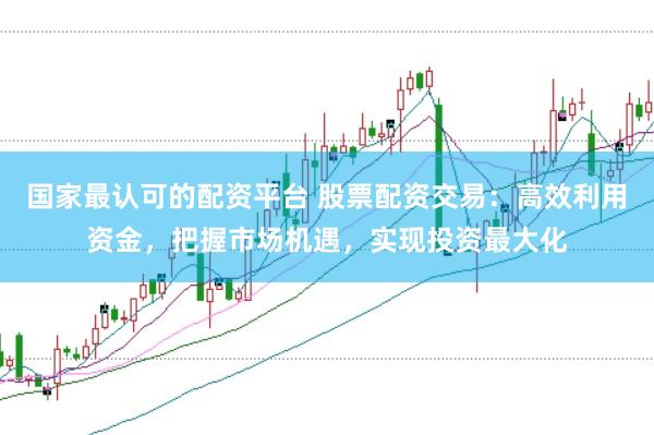国家最认可的配资平台 股票配资交易：高效利用资金，把握市场机遇，实现投资最大化