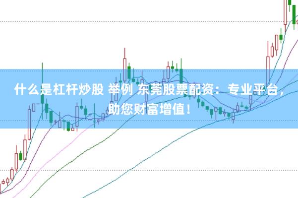 什么是杠杆炒股 举例 东莞股票配资：专业平台，助您财富增值！