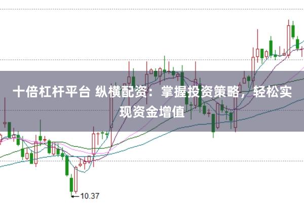 十倍杠杆平台 纵横配资：掌握投资策略，轻松实现资金增值