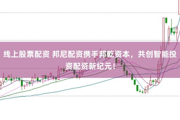 线上股票配资 邦尼配资携手邦乾资本，共创智能投资配资新纪元！