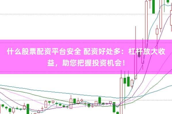 什么股票配资平台安全 配资好处多：杠杆放大收益，助您把握投资机会！