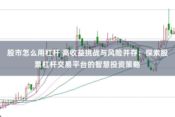 股市怎么用杠杆 高收益挑战与风险并存：探索股票杠杆交易平台的智慧投资策略