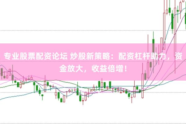专业股票配资论坛 炒股新策略：配资杠杆助力，资金放大，收益倍增！