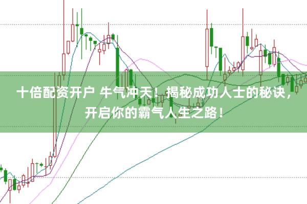 十倍配资开户 牛气冲天！揭秘成功人士的秘诀，开启你的霸气人生之路！