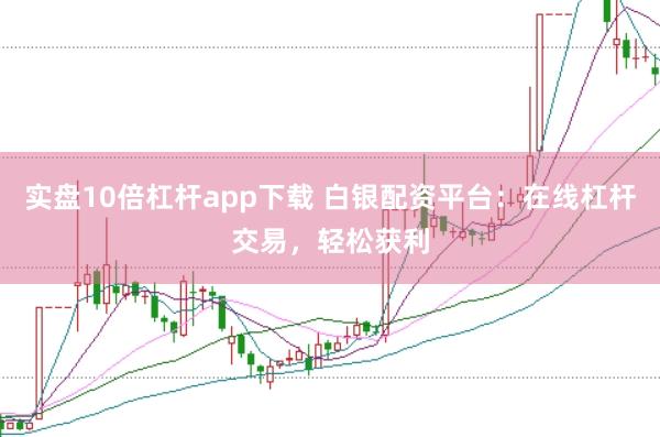 实盘10倍杠杆app下载 白银配资平台：在线杠杆交易，轻松获利