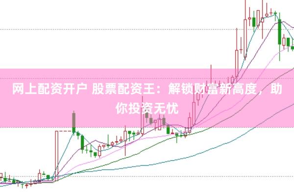 网上配资开户 股票配资王：解锁财富新高度，助你投资无忧