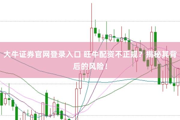 大牛证券官网登录入口 旺牛配资不正规？揭秘其背后的风险！