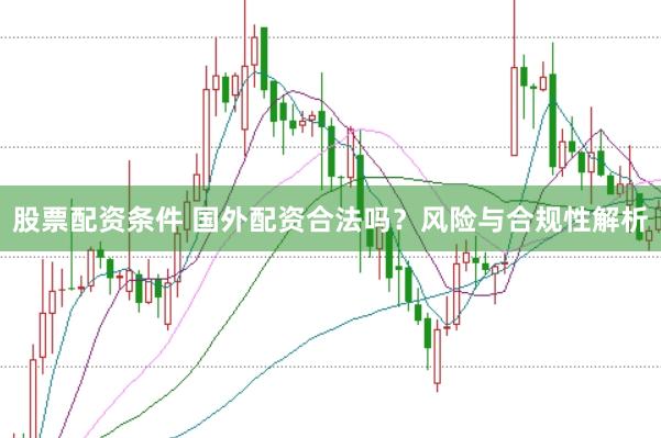 股票配资条件 国外配资合法吗？风险与合规性解析
