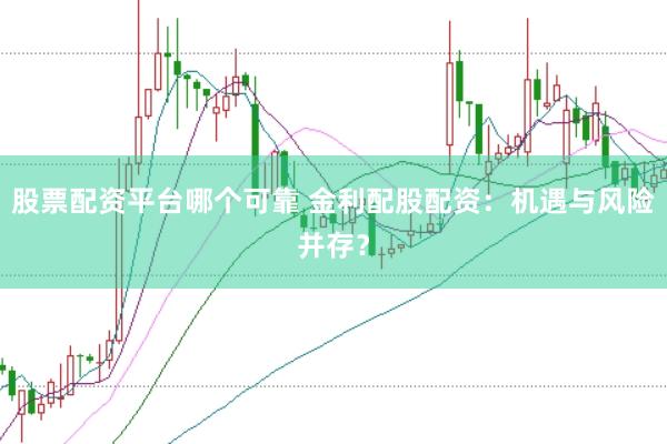 股票配资平台哪个可靠 金利配股配资：机遇与风险并存？
