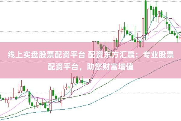 线上实盘股票配资平台 配资东方汇赢：专业股票配资平台，助您财富增值