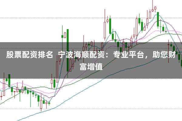 股票配资排名  宁波海顺配资：专业平台，助您财富增值