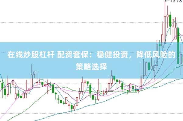 在线炒股杠杆 配资套保：稳健投资，降低风险的策略选择