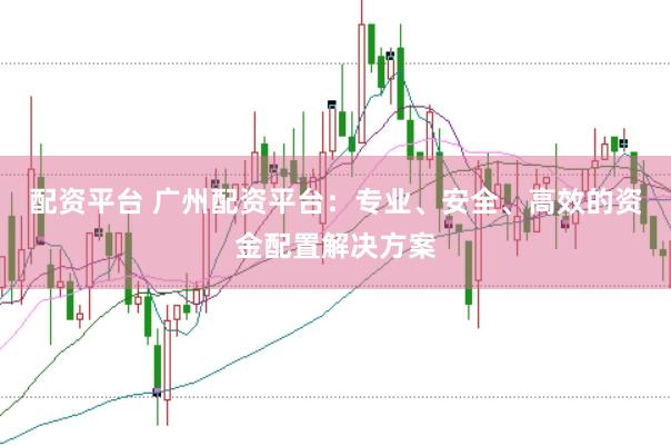 配资平台 广州配资平台：专业、安全、高效的资金配置解决方案