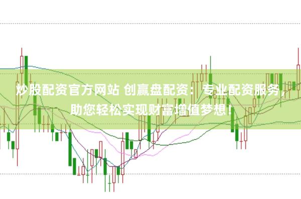 炒股配资官方网站 创赢盘配资：专业配资服务，助您轻松实现财富增值梦想！