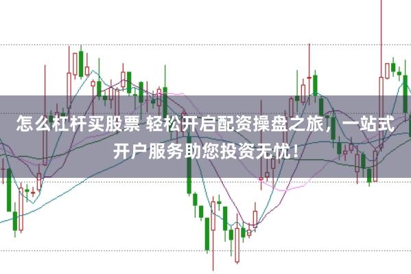 怎么杠杆买股票 轻松开启配资操盘之旅，一站式开户服务助您投资无忧！