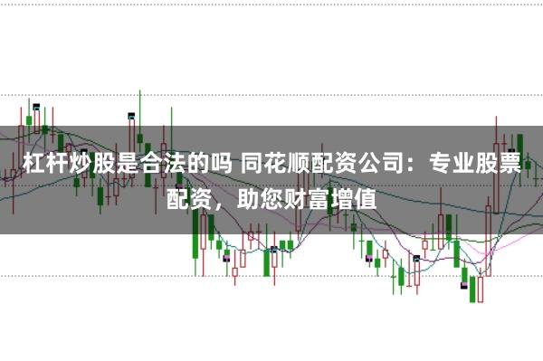 杠杆炒股是合法的吗 同花顺配资公司:专业股票配资,助您财富增值