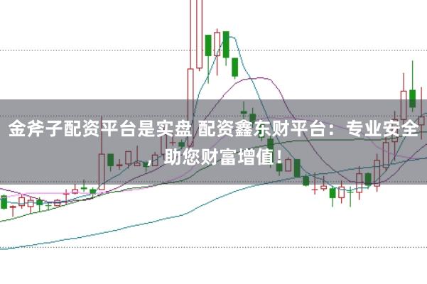 金斧子配资平台是实盘 配资鑫东财平台:专业安全,助您财富增值!