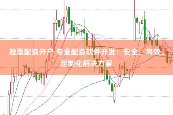 股票配资开户 专业配资软件开发：安全、高效、定制化解决方案